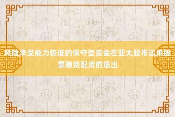 风险承受能力较低的保守型资金在亚太股市运用股票融资配资的退出