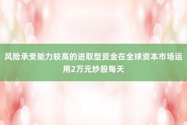 风险承受能力较高的进取型资金在全球资本市场运用2万元炒股每天