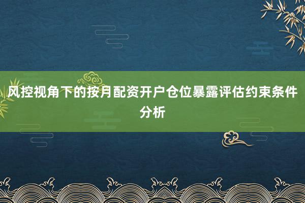 风控视角下的按月配资开户仓位暴露评估约束条件分析