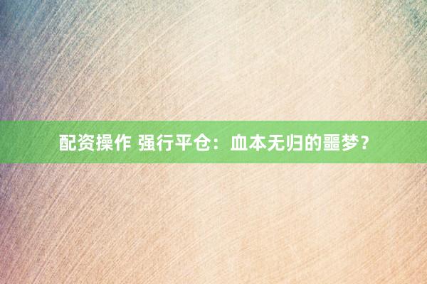配资操作 强行平仓：血本无归的噩梦？