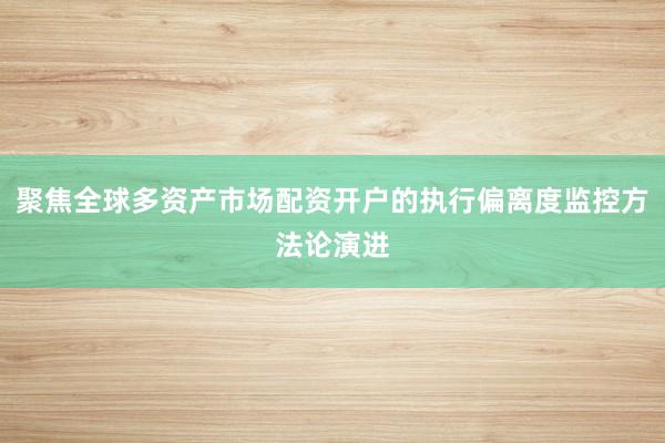 聚焦全球多资产市场配资开户的执行偏离度监控方法论演进