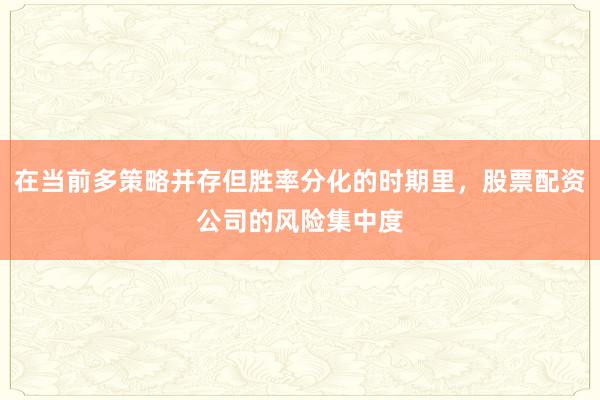 在当前多策略并存但胜率分化的时期里，股票配资公司的风险集中度