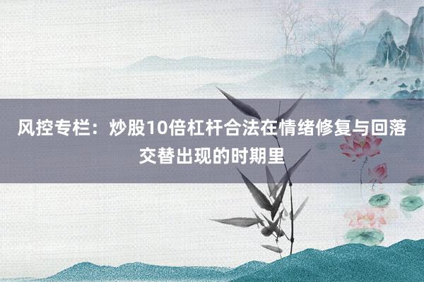 风控专栏：炒股10倍杠杆合法在情绪修复与回落交替出现的时期里