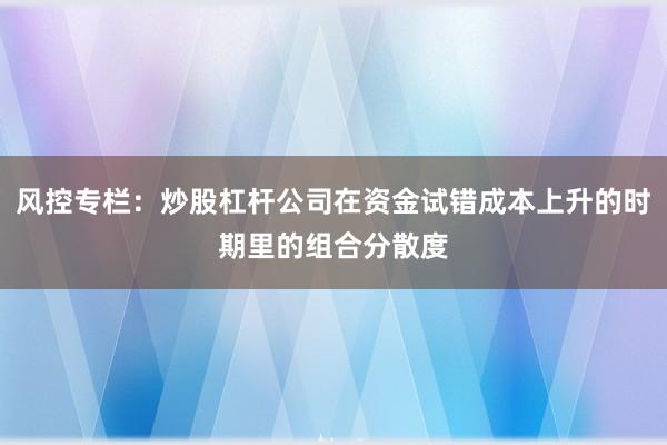 风控专栏：炒股杠杆公司在资金试错成本上升的时期里的组合分散度