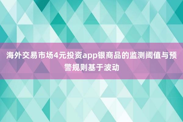 海外交易市场4元投资app银商品的监测阈值与预警规则基于波动