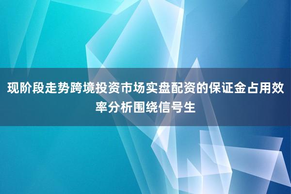 现阶段走势跨境投资市场实盘配资的保证金占用效率分析围绕信号生