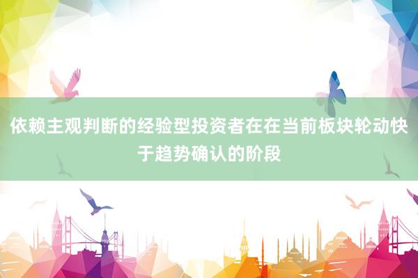 依赖主观判断的经验型投资者在在当前板块轮动快于趋势确认的阶段