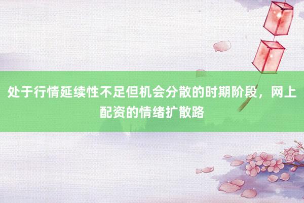 处于行情延续性不足但机会分散的时期阶段，网上配资的情绪扩散路