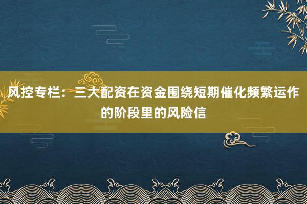 风控专栏：三大配资在资金围绕短期催化频繁运作的阶段里的风险信