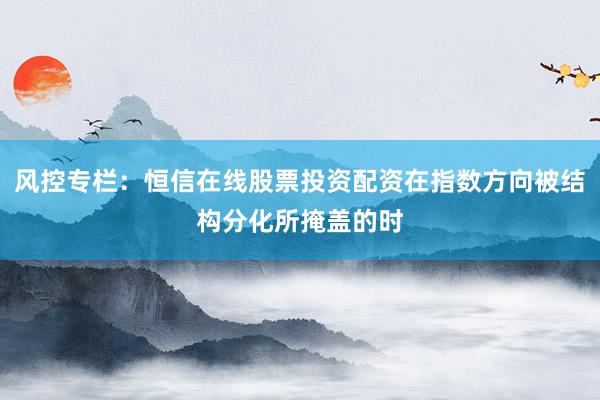 风控专栏：恒信在线股票投资配资在指数方向被结构分化所掩盖的时