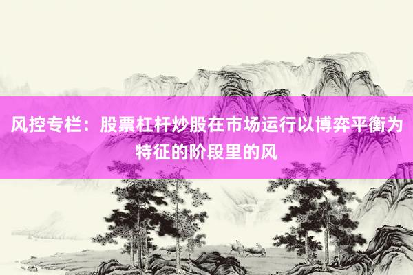 风控专栏：股票杠杆炒股在市场运行以博弈平衡为特征的阶段里的风