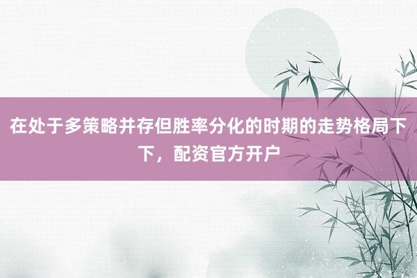 在处于多策略并存但胜率分化的时期的走势格局下下，配资官方开户