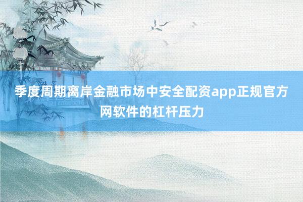 季度周期离岸金融市场中安全配资app正规官方网软件的杠杆压力
