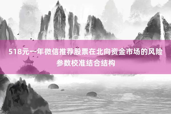 518元一年微信推荐股票在北向资金市场的风险参数校准结合结构