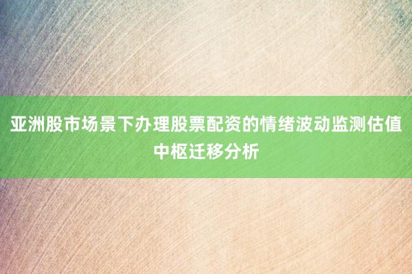 亚洲股市场景下办理股票配资的情绪波动监测估值中枢迁移分析