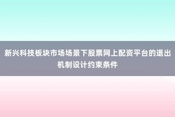 新兴科技板块市场场景下股票网上配资平台的退出机制设计约束条件