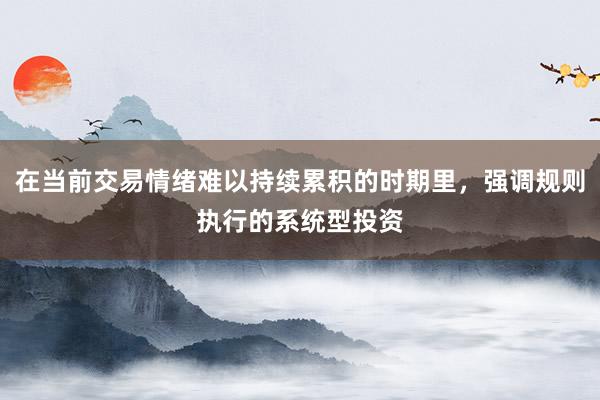 在当前交易情绪难以持续累积的时期里，强调规则执行的系统型投资