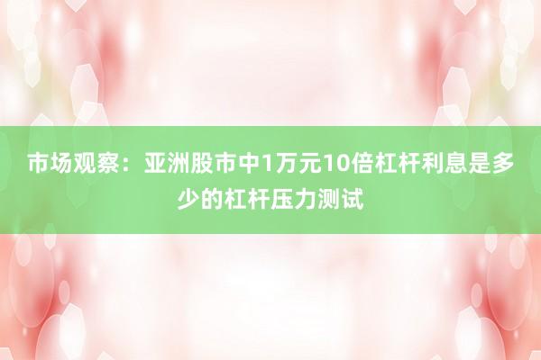 市场观察：亚洲股市中1万元10倍杠杆利息是多少的杠杆压力测试