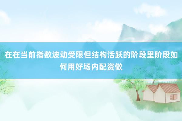 在在当前指数波动受限但结构活跃的阶段里阶段如何用好场内配资做
